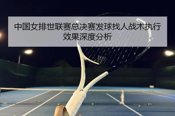 中国女排世联赛总决赛发球找人战术执行效果深度分析