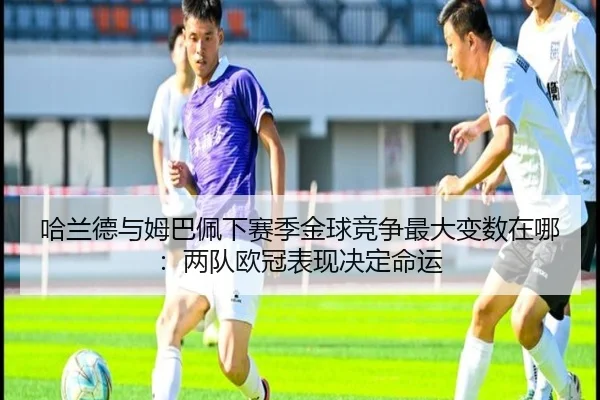 哈兰德与姆巴佩下赛季金球竞争最大变数在哪：两队欧冠表现决定命运
